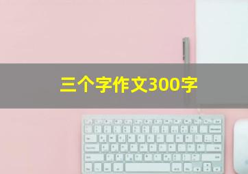 三个字作文300字