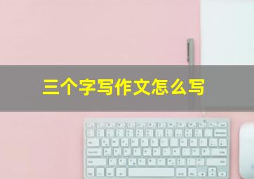 三个字写作文怎么写