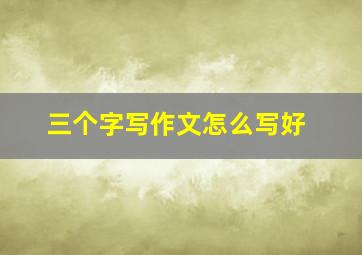 三个字写作文怎么写好