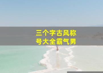 三个字古风称号大全霸气男