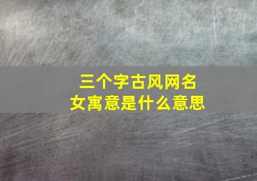 三个字古风网名女寓意是什么意思