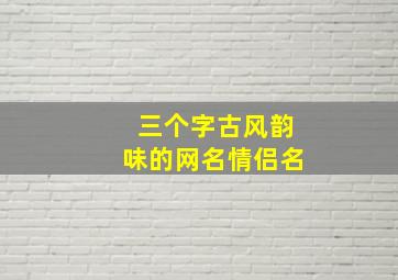 三个字古风韵味的网名情侣名