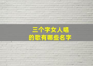 三个字女人唱的歌有哪些名字