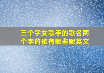 三个字女歌手的歌名两个字的歌有哪些呢英文