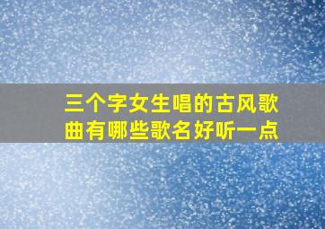 三个字女生唱的古风歌曲有哪些歌名好听一点