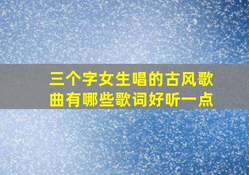 三个字女生唱的古风歌曲有哪些歌词好听一点