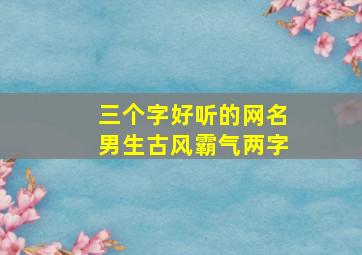 三个字好听的网名男生古风霸气两字