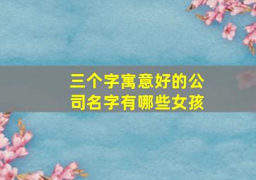 三个字寓意好的公司名字有哪些女孩