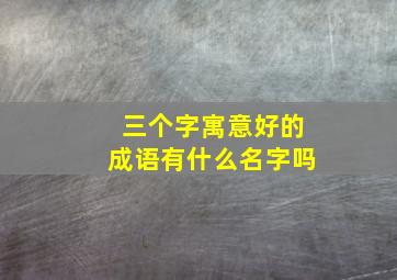 三个字寓意好的成语有什么名字吗