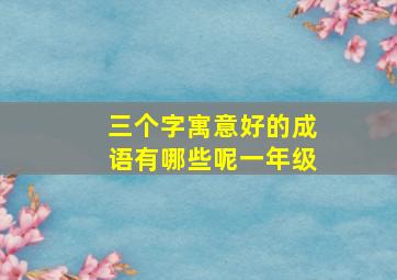 三个字寓意好的成语有哪些呢一年级