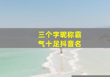 三个字昵称霸气十足抖音名