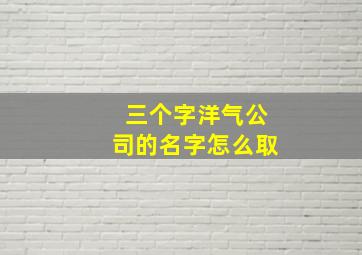 三个字洋气公司的名字怎么取