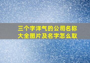 三个字洋气的公司名称大全图片及名字怎么取