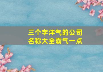 三个字洋气的公司名称大全霸气一点