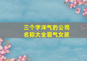 三个字洋气的公司名称大全霸气女孩