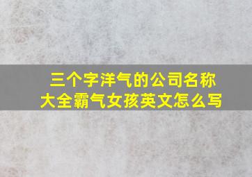 三个字洋气的公司名称大全霸气女孩英文怎么写