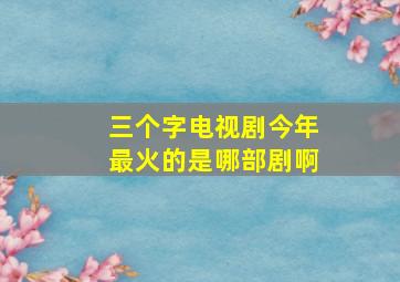 三个字电视剧今年最火的是哪部剧啊