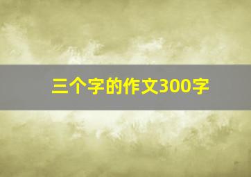 三个字的作文300字