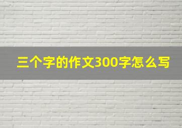 三个字的作文300字怎么写