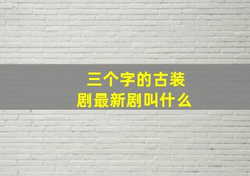 三个字的古装剧最新剧叫什么