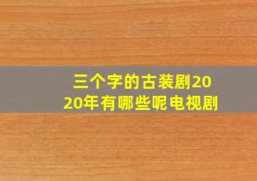 三个字的古装剧2020年有哪些呢电视剧