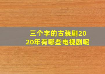 三个字的古装剧2020年有哪些电视剧呢