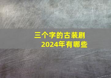 三个字的古装剧2024年有哪些