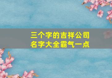 三个字的吉祥公司名字大全霸气一点