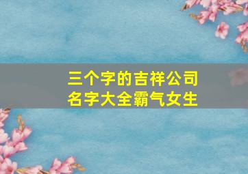 三个字的吉祥公司名字大全霸气女生