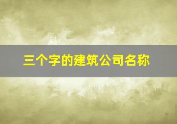 三个字的建筑公司名称