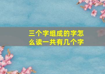 三个字组成的字怎么读一共有几个字