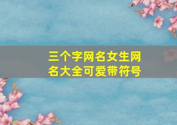 三个字网名女生网名大全可爱带符号