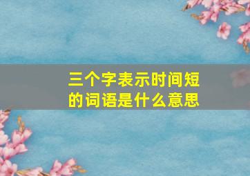 三个字表示时间短的词语是什么意思