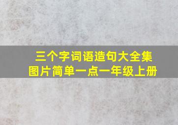 三个字词语造句大全集图片简单一点一年级上册