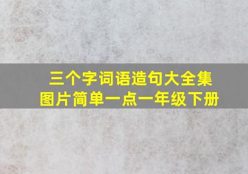 三个字词语造句大全集图片简单一点一年级下册