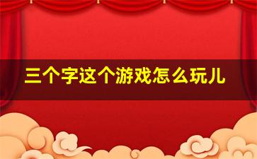 三个字这个游戏怎么玩儿