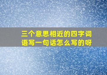 三个意思相近的四字词语写一句话怎么写的呀