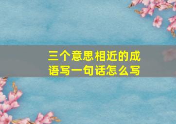 三个意思相近的成语写一句话怎么写