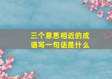 三个意思相近的成语写一句话是什么