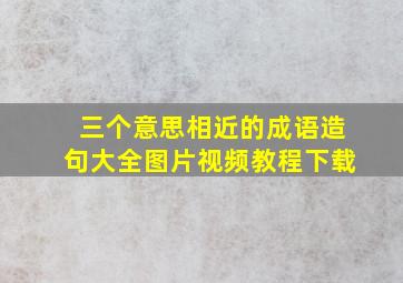 三个意思相近的成语造句大全图片视频教程下载