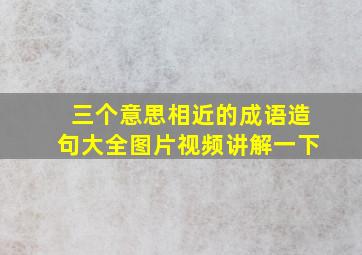 三个意思相近的成语造句大全图片视频讲解一下