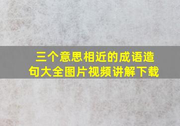 三个意思相近的成语造句大全图片视频讲解下载