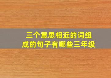 三个意思相近的词组成的句子有哪些三年级