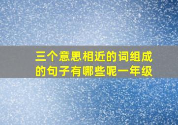 三个意思相近的词组成的句子有哪些呢一年级