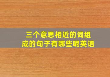 三个意思相近的词组成的句子有哪些呢英语