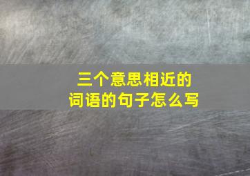 三个意思相近的词语的句子怎么写