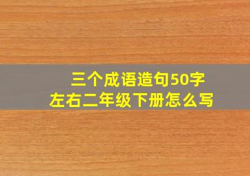 三个成语造句50字左右二年级下册怎么写