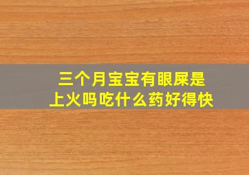 三个月宝宝有眼屎是上火吗吃什么药好得快