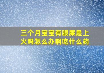 三个月宝宝有眼屎是上火吗怎么办啊吃什么药