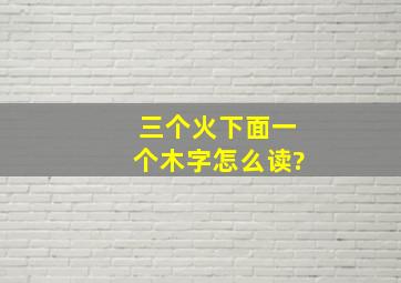 三个火下面一个木字怎么读?